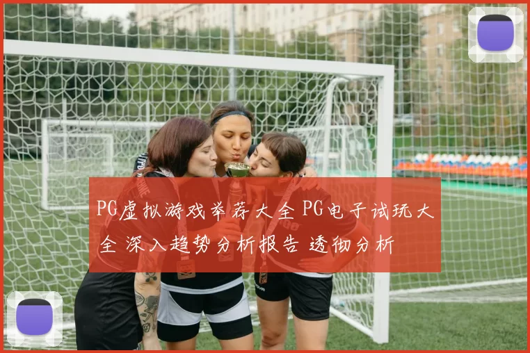 PG虚拟游戏举荐大全 PG电子试玩大全 深入趋势分析报告 透彻分析