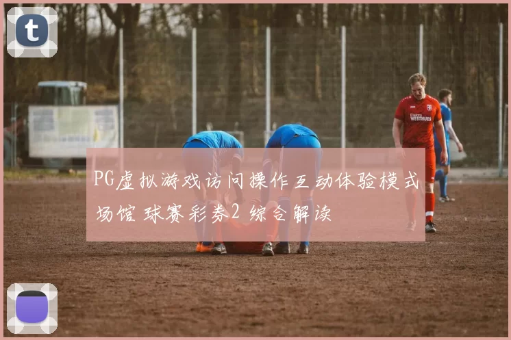PG虚拟游戏访问操作互动体验模式场馆 球赛彩券2 综合解读