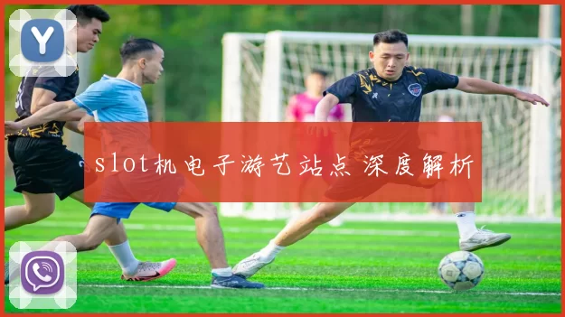 slot机电子游艺站点 深度解析