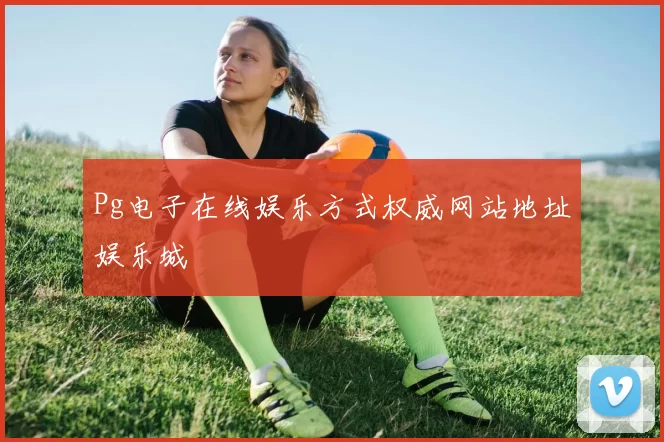 Pg电子在线娱乐方式权威网站地址娱乐城