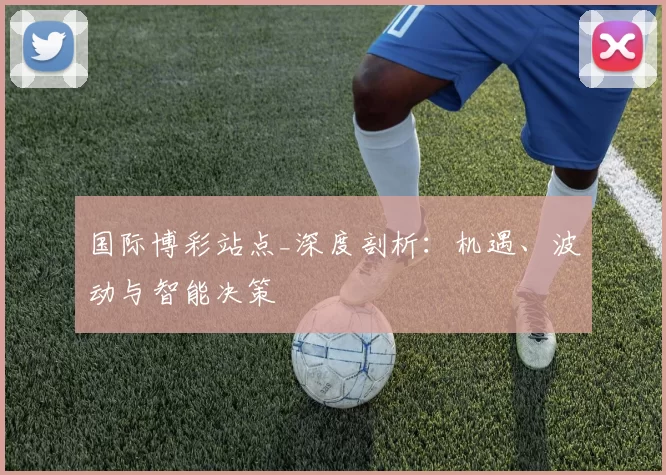国际博彩站点_深度剖析：机遇、波动与智能决策