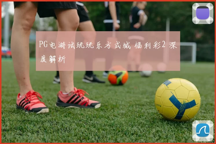 PG电游试玩玩乐方式城 福利彩2 深度解析