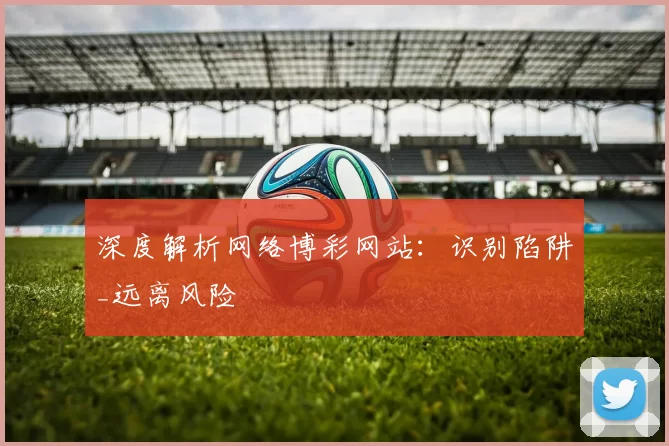 深度解析网络博彩网站：识别陷阱_远离风险