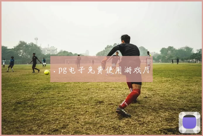 .pg电子免费使用游戏厅