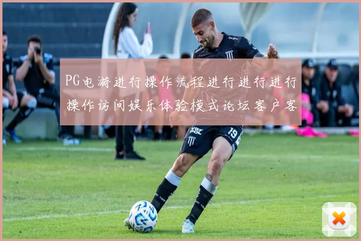 PG电游进行操作流程进行进行进行操作访问娱乐体验模式论坛客户客户社区互动互动体验