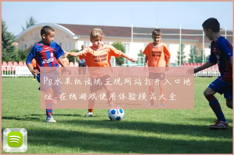 Pg水果机试玩正规网站打开入口地址_在线游戏使用体验模式大全