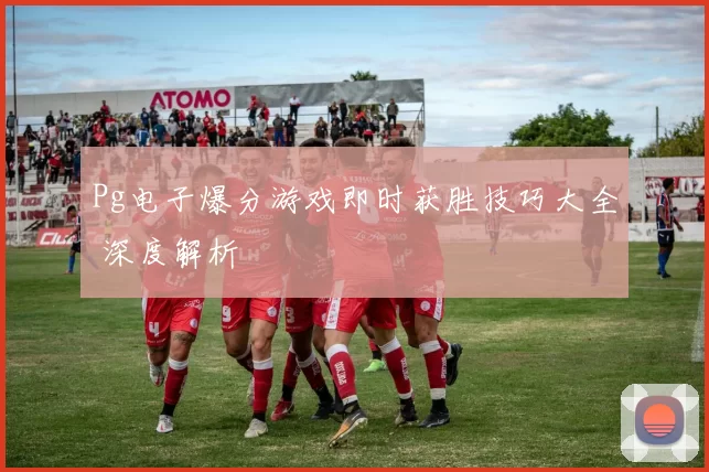 Pg电子爆分游戏即时获胜技巧大全 深度解析