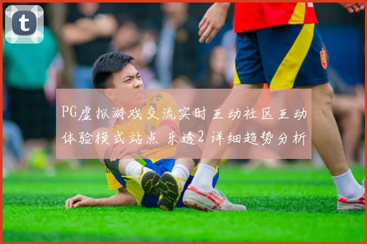 PG虚拟游戏交流实时互动社区互动体验模式站点 乐透2 详细趋势分析报告