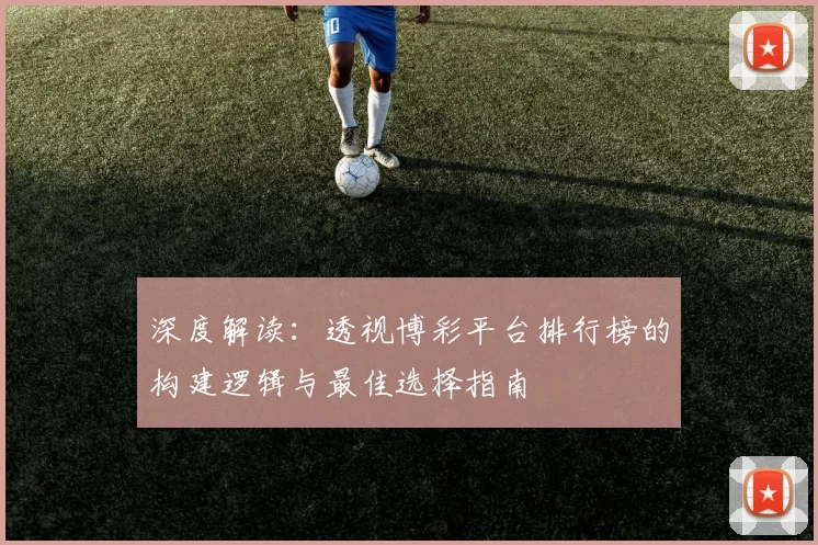 深度解读：透视博彩平台排行榜的构建逻辑与最佳选择指南