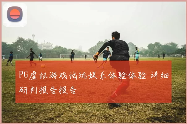 PG虚拟游戏试玩娱乐体验体验 详细研判报告报告
