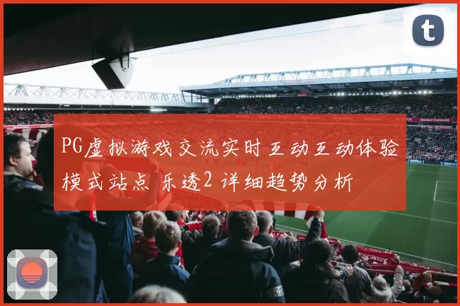 PG虚拟游戏交流实时互动互动体验模式站点 乐透2 详细趋势分析