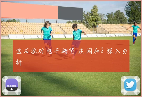 宝石派对电子游艺 庄闲和2 深入分析