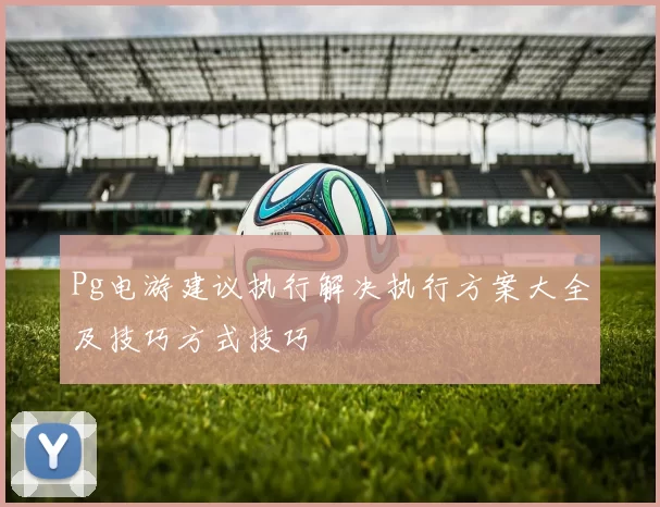 Pg电游建议执行解决执行方案大全及技巧方式技巧