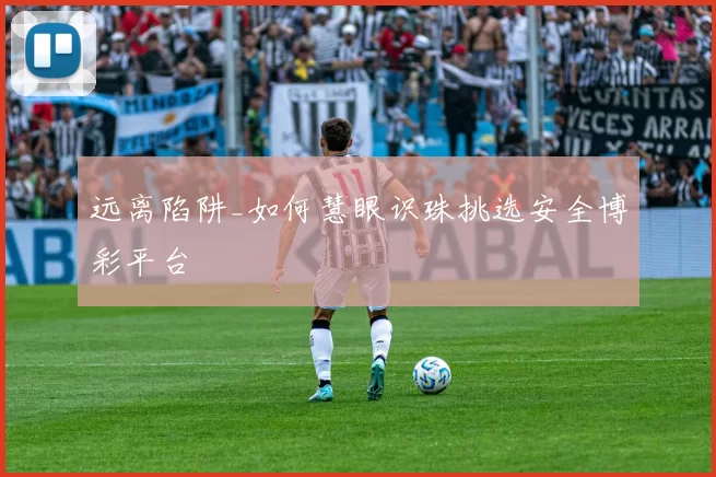 远离陷阱_如何慧眼识珠挑选安全博彩平台