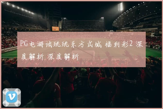 PG电游试玩玩乐方式城 福利彩2 深度解析 深度解析