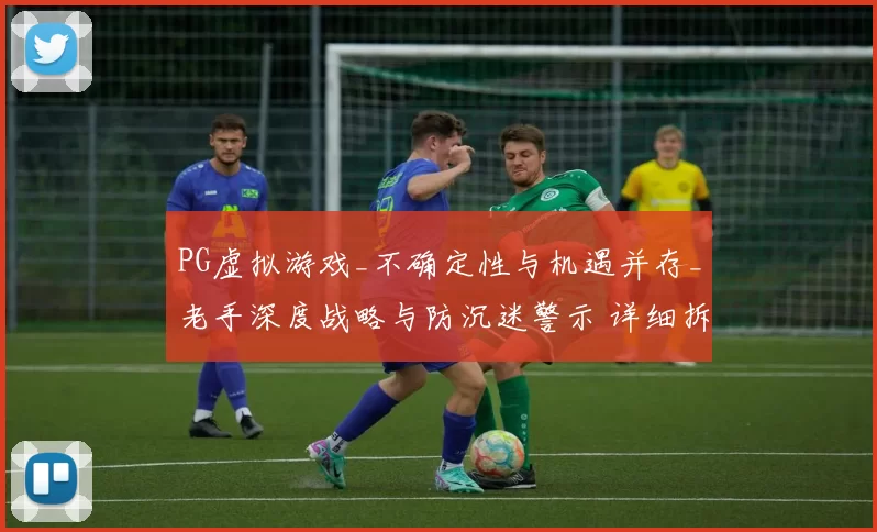 PG虚拟游戏_不确定性与机遇并存_老手深度战略与防沉迷警示 详细拆解 透彻分析 深度解析