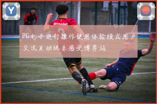 PG电子进行操作使用体验模式用户交流互动玩乐感受博弈站