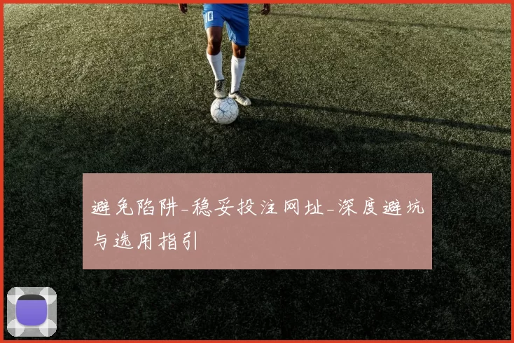 避免陷阱_稳妥投注网址_深度避坑与选用指引