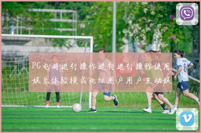 PG电游进行操作进行进行操作使用娱乐体验模式论坛用户用户互动娱乐体验