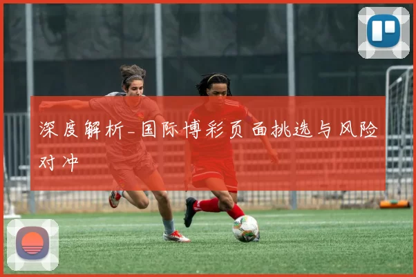 深度解析_国际博彩页面挑选与风险对冲