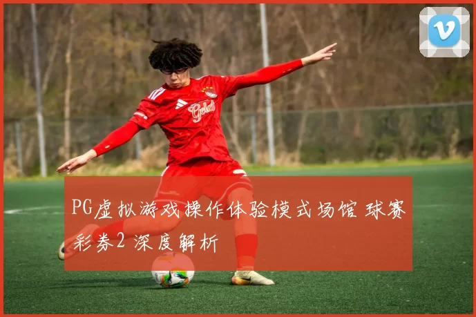PG虚拟游戏操作体验模式场馆 球赛彩券2 深度解析